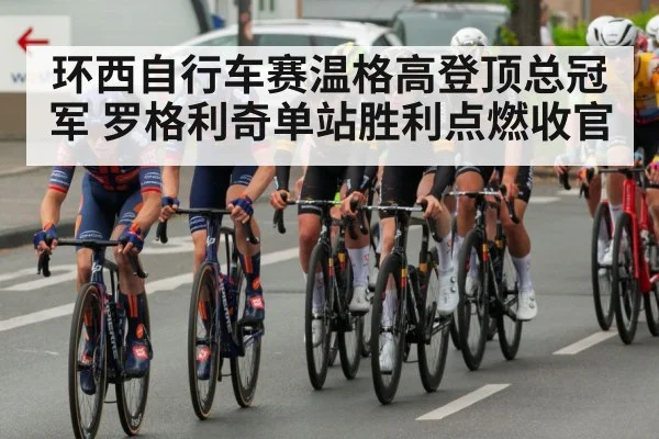 环西自行车赛温格高登顶总冠军 罗格利奇单站胜利点燃收官