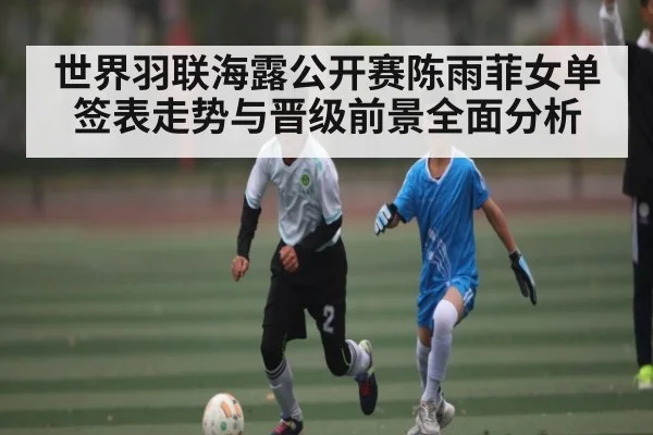 世界羽联海露公开赛陈雨菲女单签表走势与晋级前景全面分析