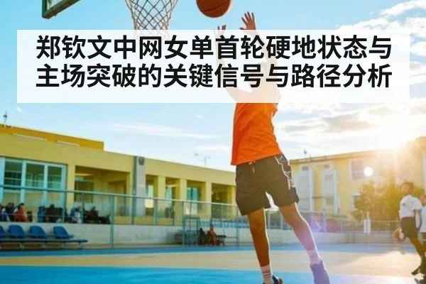 郑钦文中网女单首轮硬地状态与主场突破的关键信号与路径分析