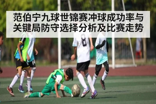 范伯宁九球世锦赛冲球成功率与关键局防守选择分析及比赛走势