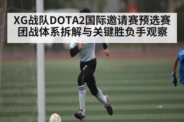 XG战队DOTA2国际邀请赛预选赛团战体系拆解与关键胜负手观察